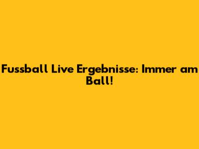 Fussball Live Ergebnisse: Immer am Ball!