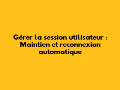 Gérer la session utilisateur : Maintien et reconnexion automatique