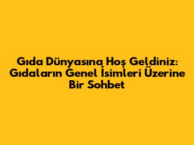 Gıda Dünyasına Hoş Geldiniz: Gıdaların Genel İsimleri Üzerine Bir Sohbet