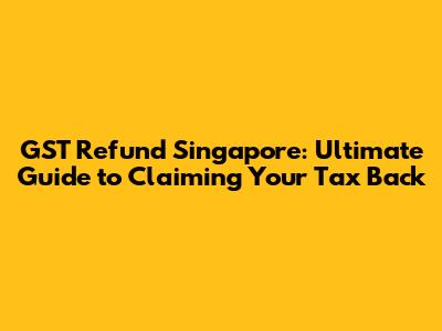 GST Refund Singapore: Ultimate Guide to Claiming Your Tax Back