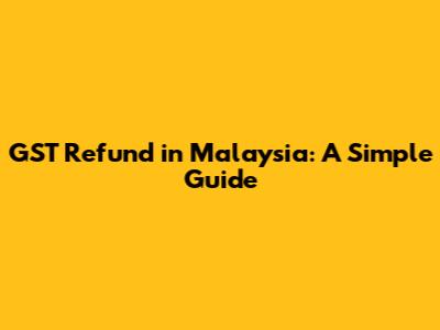 GST Refund in Malaysia: A Simple Guide