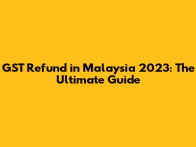 GST Refund in Malaysia 2023: The Ultimate Guide