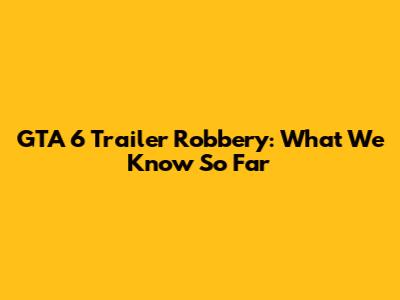 GTA 6 Trailer Robbery: What We Know So Far