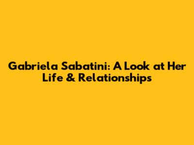 Gabriela Sabatini: A Look at Her Life & Relationships