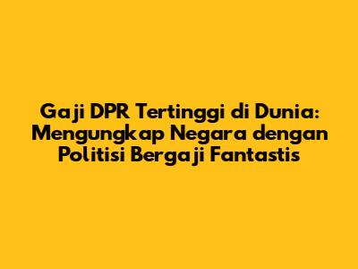 Gaji DPR Tertinggi di Dunia: Mengungkap Negara dengan Politisi Bergaji Fantastis