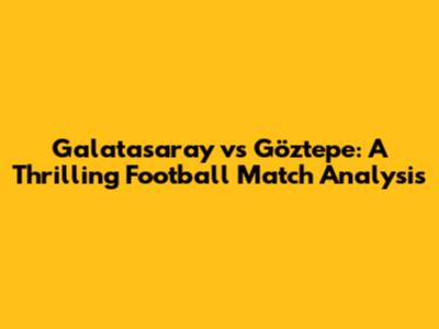 Galatasaray vs Göztepe: A Thrilling Football Match Analysis