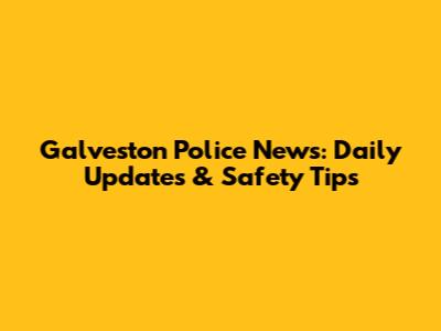 Galveston Police News: Daily Updates & Safety Tips