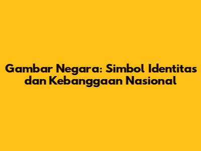 Gambar Negara: Simbol Identitas dan Kebanggaan Nasional