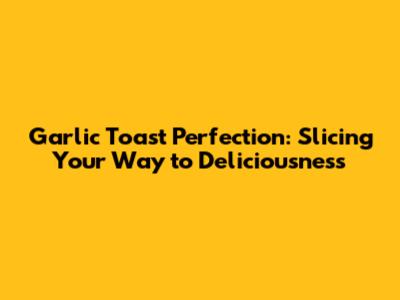 Garlic Toast Perfection: Slicing Your Way to Deliciousness