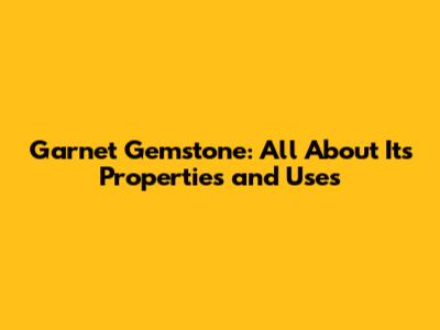 Garnet Gemstone: All About Its Properties and Uses