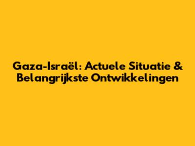 Gaza-Israël: Actuele Situatie & Belangrijkste Ontwikkelingen