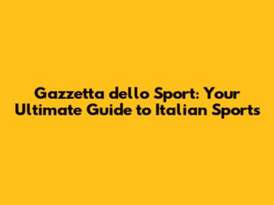 Gazzetta dello Sport: Your Ultimate Guide to Italian Sports