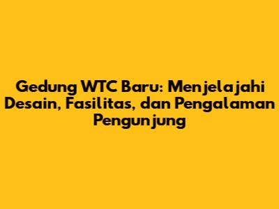 Gedung WTC Baru: Menjelajahi Desain, Fasilitas, dan Pengalaman Pengunjung