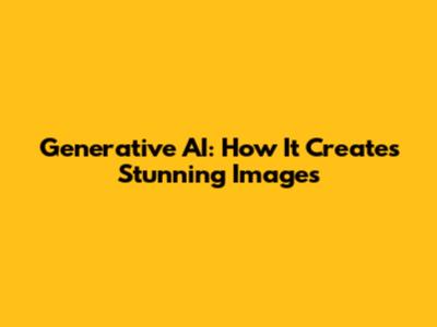 Generative AI: How It Creates Stunning Images