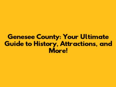 Genesee County: Your Ultimate Guide to History, Attractions, and More!