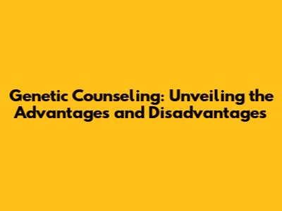 Genetic Counseling: Unveiling the Advantages and Disadvantages