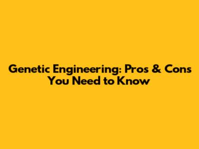 Genetic Engineering: Pros & Cons You Need to Know