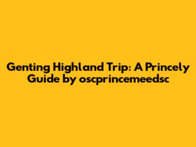 Genting Highland Trip: A Princely Guide by oscprincemeedsc