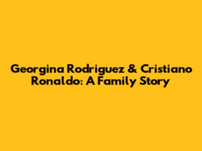 Georgina Rodriguez & Cristiano Ronaldo: A Family Story