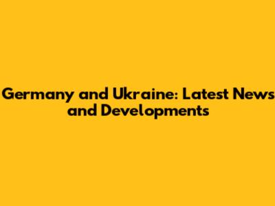 Germany and Ukraine: Latest News and Developments