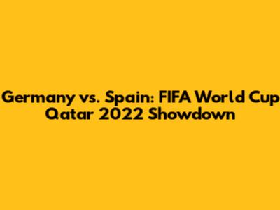 Germany vs. Spain: FIFA World Cup Qatar 2022 Showdown