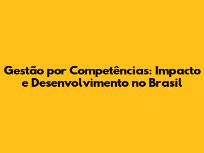 Gestão por Competências: Impacto e Desenvolvimento no Brasil