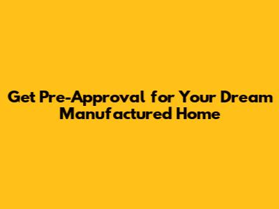 Get Pre-Approval for Your Dream Manufactured Home
