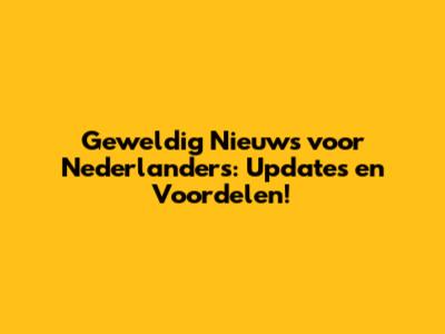 Geweldig Nieuws voor Nederlanders: Updates en Voordelen!