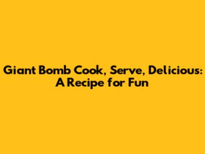 Giant Bomb Cook, Serve, Delicious: A Recipe for Fun