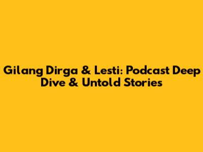Gilang Dirga & Lesti: Podcast Deep Dive & Untold Stories