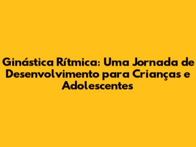 Ginástica Rítmica: Uma Jornada de Desenvolvimento para Crianças e Adolescentes