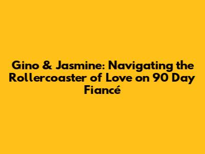 Gino & Jasmine: Navigating the Rollercoaster of Love on 90 Day Fiancé