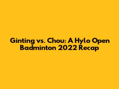 Ginting vs. Chou: A Hylo Open Badminton 2022 Recap