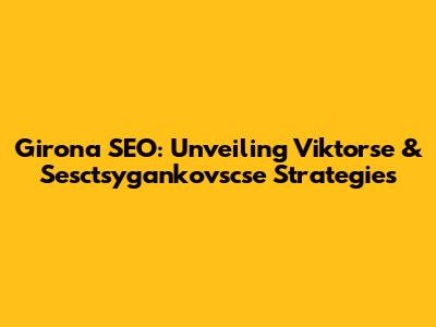 Girona SEO: Unveiling Viktorse & Sesctsygankovscse Strategies