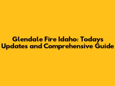 Glendale Fire Idaho: Today's Updates and Comprehensive Guide