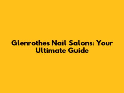 Glenrothes Nail Salons: Your Ultimate Guide