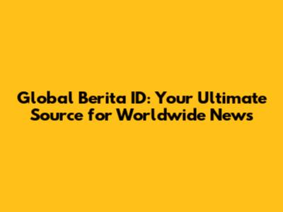Global Berita ID: Your Ultimate Source for Worldwide News