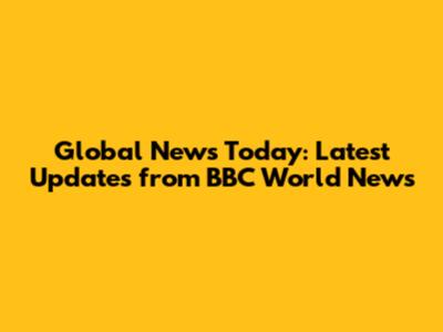 Global News Today: Latest Updates from BBC World News
