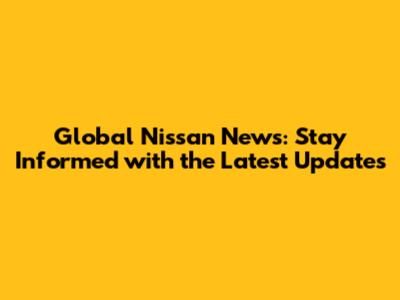 Global Nissan News: Stay Informed with the Latest Updates