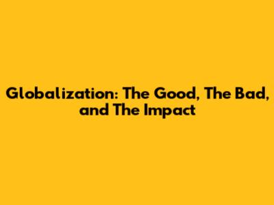 Globalization: The Good, The Bad, and The Impact