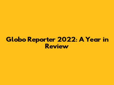 Globo Reporter 2022: A Year in Review