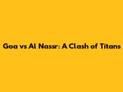 Goa vs Al Nassr: A Clash of Titans
