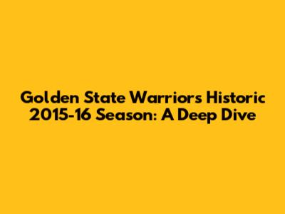 Golden State Warriors' Historic 2015-16 Season: A Deep Dive