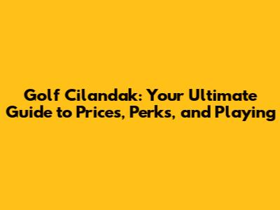 Golf Cilandak: Your Ultimate Guide to Prices, Perks, and Playing