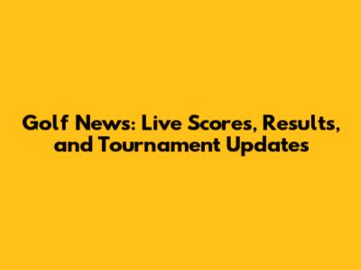 Golf News: Live Scores, Results, and Tournament Updates