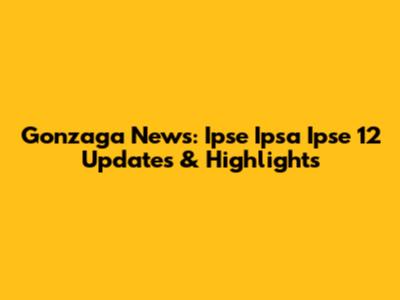 Gonzaga News: Ipse Ipsa Ipse 12 Updates & Highlights