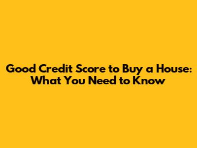 Good Credit Score to Buy a House: What You Need to Know