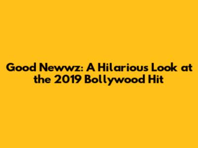 Good Newwz: A Hilarious Look at the 2019 Bollywood Hit