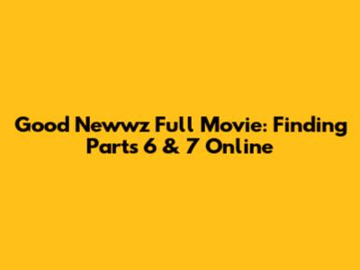 Good Newwz Full Movie: Finding Parts 6 & 7 Online