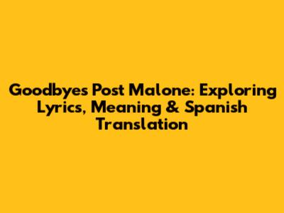 Goodbyes Post Malone: Exploring Lyrics, Meaning & Spanish Translation